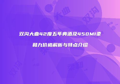 双沟大曲42度五年典酒及450MI柔和九价格解析与特点介绍