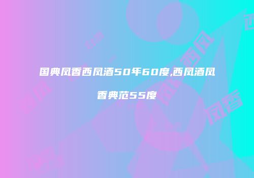 国典凤香西凤酒50年60度,西凤酒凤香典范55度