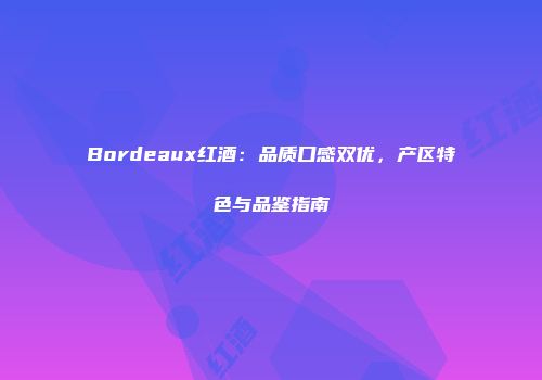 Bordeaux红酒：品质口感双优，产区特色与品鉴指南