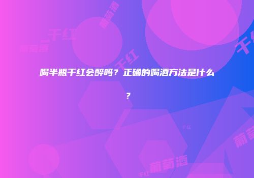 喝半瓶干红会醉吗？正确的喝酒方法是什么？