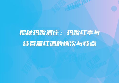揭秘玛歌酒庄：玛歌红亭与诗百篇红酒的档次与特点