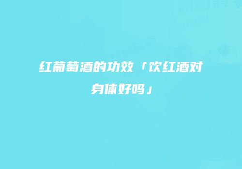 红葡萄酒的功效「饮红酒对身体好吗」
