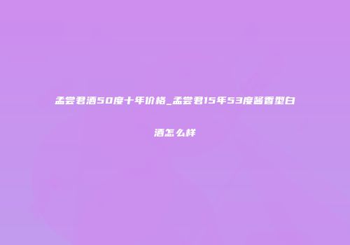 孟尝君酒50度十年价格_孟尝君15年53度酱香型白酒怎么样