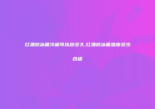 红酒放冰箱冷藏可以放多久,红酒放冰箱温度多少合适