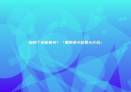 喝醉了还能瘦身？「黑啤酒卡路里大介绍」