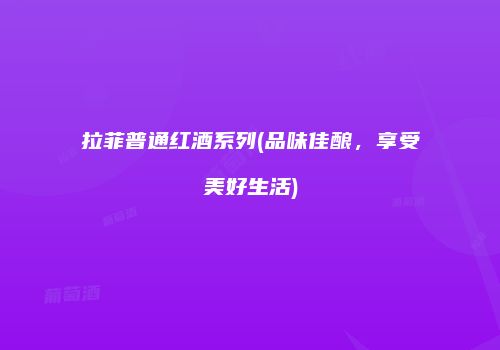 拉菲普通红酒系列(品味佳酿，享受美好生活)