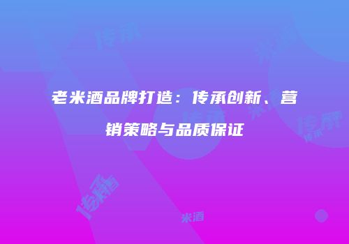 老米酒品牌打造：传承创新、营销策略与品质保证