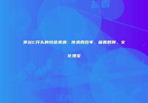 茅台C开头的特色美酒：传承四百年，酱香醇厚，文化瑰宝