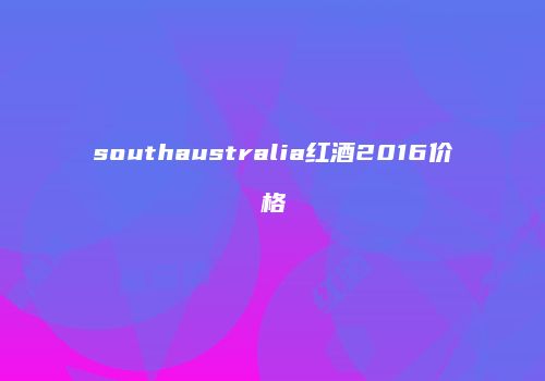 southaustralia红酒2016价格