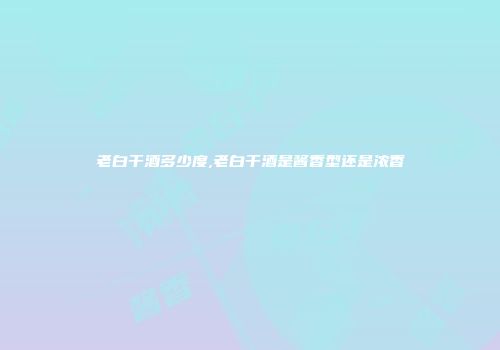 老白干酒多少度,老白干酒是酱香型还是浓香