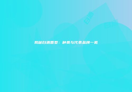 揭秘白酒香型：种类与代表品牌一览