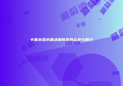 卡慕木瓜水晶法国制造的品质与魅力