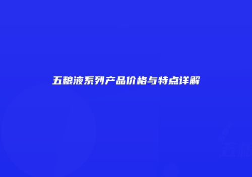 五粮液系列产品价格与特点详解