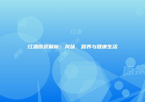 红酒原浆解析：风味、营养与健康生活