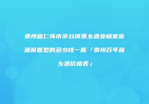 贵州省仁怀市茅台镇贵乡酒业杨家窖酒酱香型的多少钱一瓶「贵州百年酱乡酒价格表」