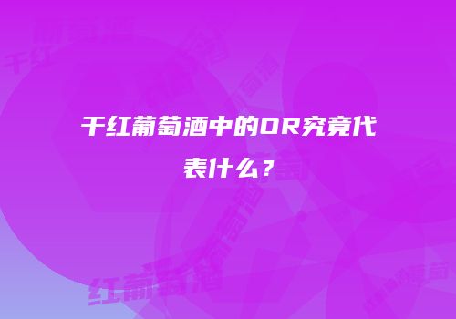 干红葡萄酒中的OR究竟代表什么？