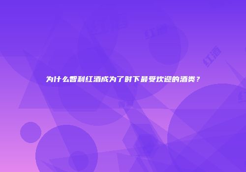 为什么智利红酒成为了时下最受欢迎的酒类？