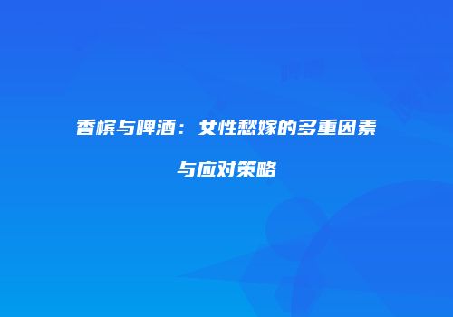 香槟与啤酒：女性愁嫁的多重因素与应对策略
