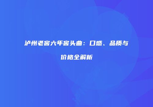 泸州老窖六年窖头曲：口感、品质与价格全解析