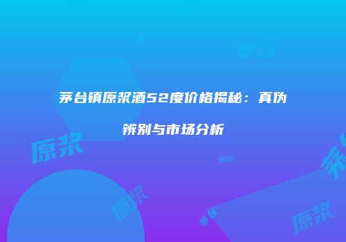 茅台镇原浆酒52度价格揭秘：真伪辨别与市场分析