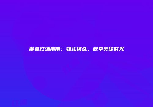 聚会红酒指南：轻松挑选，尽享美味时光