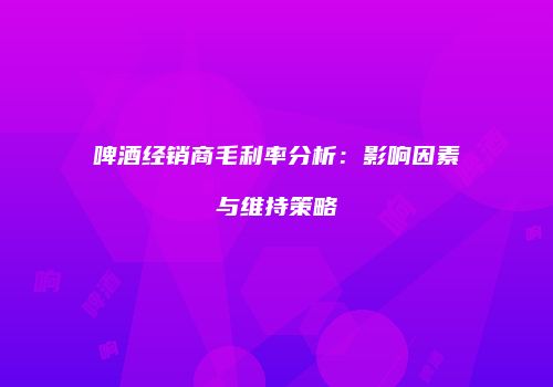啤酒经销商毛利率分析：影响因素与维持策略