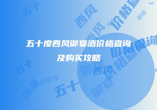五十度西风御宴酒价格查询及购买攻略