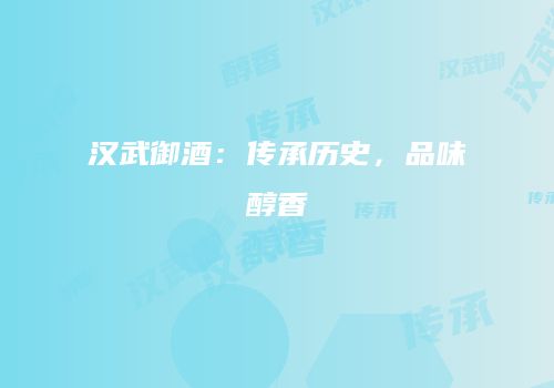 汉武御酒：传承历史，品味醇香