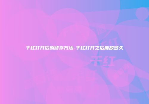 干红打开后的储存方法-干红打开之后能放多久