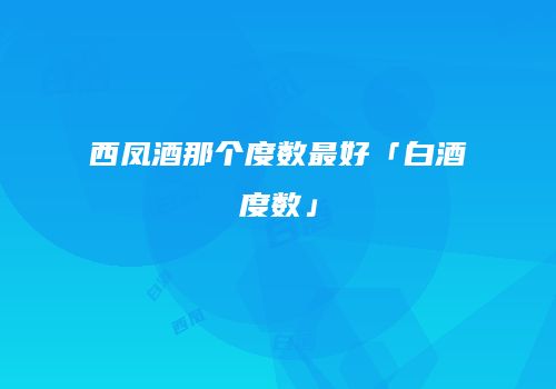 西凤酒那个度数最好「白酒度数」
