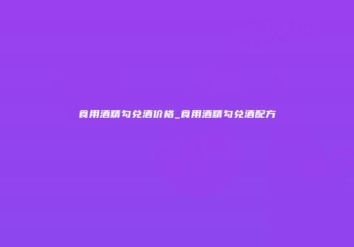 食用酒精勾兑酒价格_食用酒精勾兑酒配方