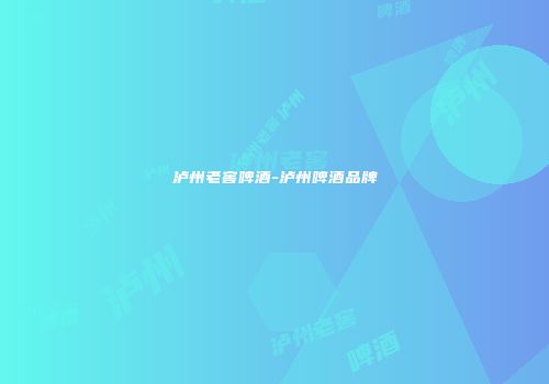 泸州老窖啤酒-泸州啤酒品牌