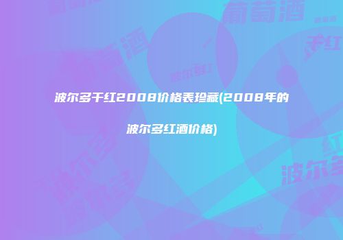 波尔多干红2008价格表珍藏(2008年的波尔多红酒价格)
