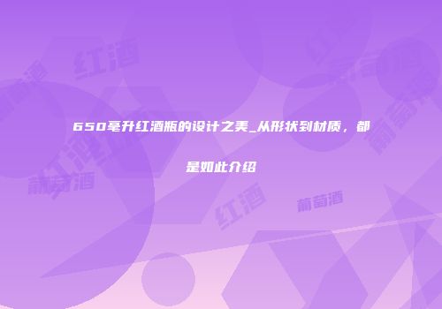 650毫升红酒瓶的设计之美_从形状到材质，都是如此介绍