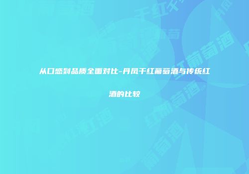从口感到品质全面对比-丹凤干红葡萄酒与传统红酒的比较