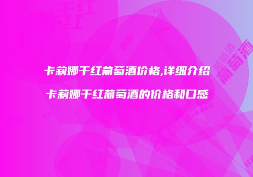 卡莉娜干红葡萄酒价格,详细介绍卡莉娜干红葡萄酒的价格和口感