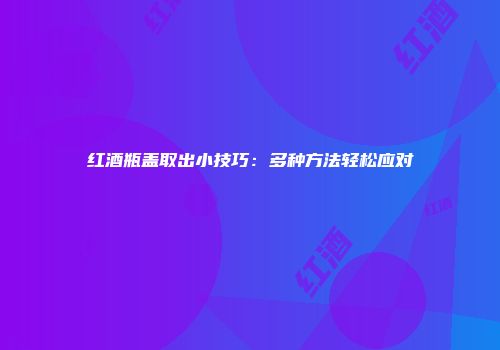 红酒瓶盖取出小技巧：多种方法轻松应对