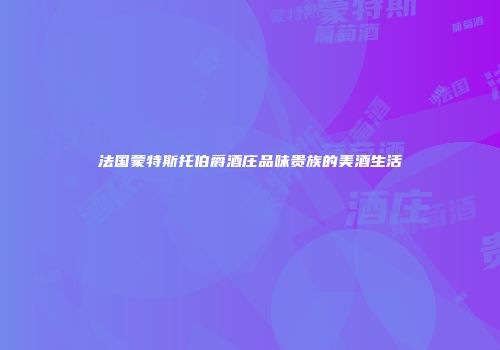 法国蒙特斯托伯爵酒庄品味贵族的美酒生活