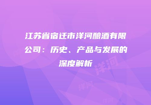 江苏省宿迁市洋河酿酒有限公司：历史、产品与发展的深度解析
