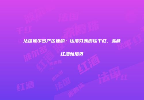 法国波尔多产区佳酿：法落芬赤霞珠干红，品味红酒新境界