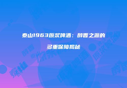 泰山1963原浆啤酒：醇香之源的多重保障揭秘