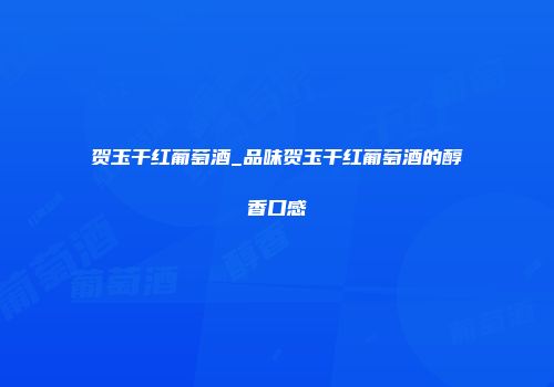 贺玉干红葡萄酒_品味贺玉干红葡萄酒的醇香口感
