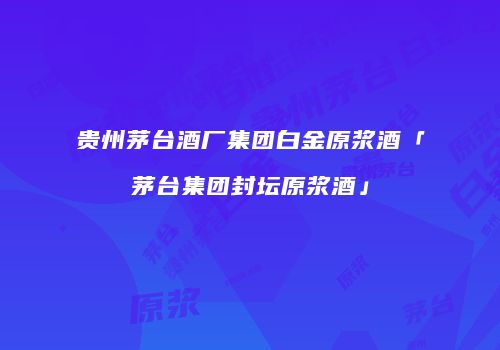 贵州茅台酒厂集团白金原浆酒「茅台集团封坛原浆酒」
