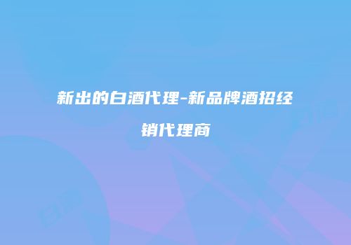新出的白酒代理-新品牌酒招经销代理商