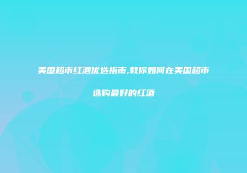 美国超市红酒优选指南,教你如何在美国超市选购最好的红酒