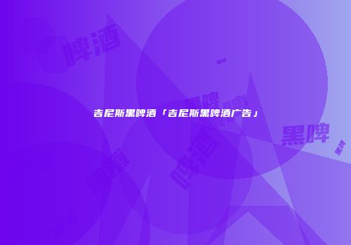 吉尼斯黑啤酒「吉尼斯黑啤酒广告」