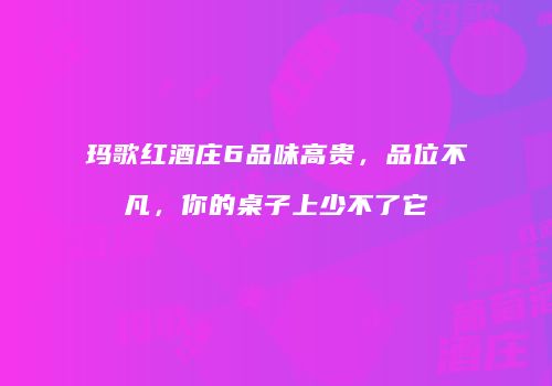 玛歌红酒庄6品味高贵，品位不凡，你的桌子上少不了它