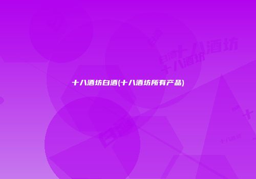 十八酒坊白酒(十八酒坊所有产品)