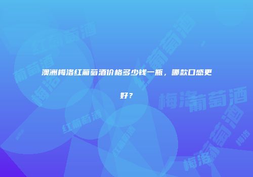 澳洲梅洛红葡萄酒价格多少钱一瓶，哪款口感更好？