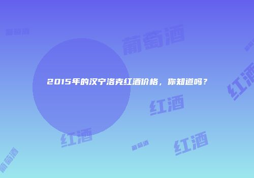 2015年的汉宁洛克红酒价格，你知道吗？